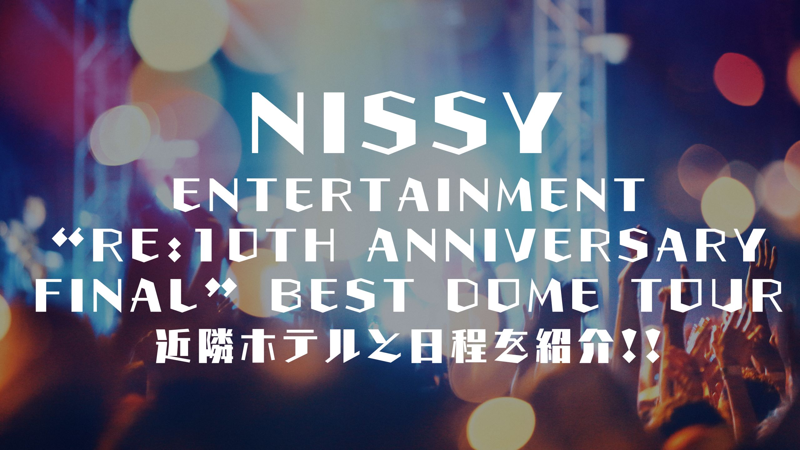 Nissy Entertainment “Re:10th Anniversary Final” BEST DOME TOUR日程や近隣ホテルを紹介！