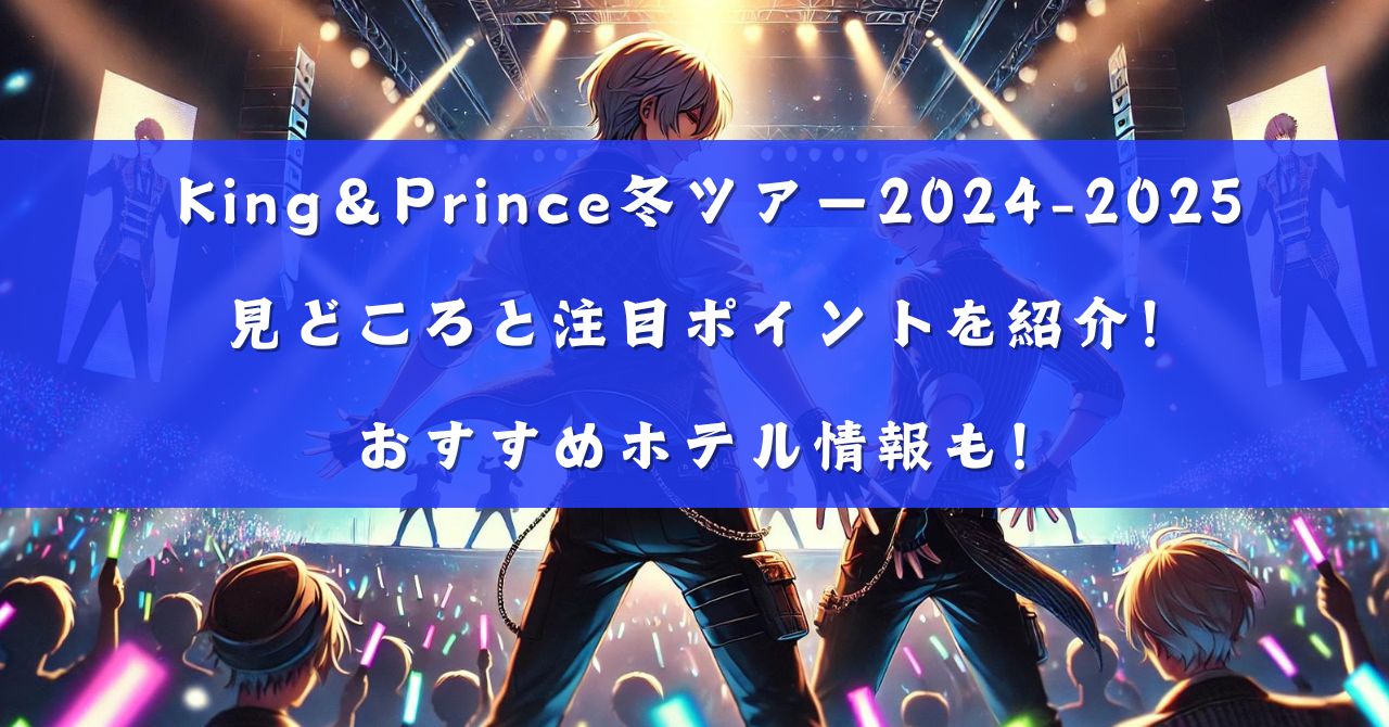 King＆Prince冬ツアー2024-2025見どころと注目ポイントを紹介！おすすめホテル情報も！